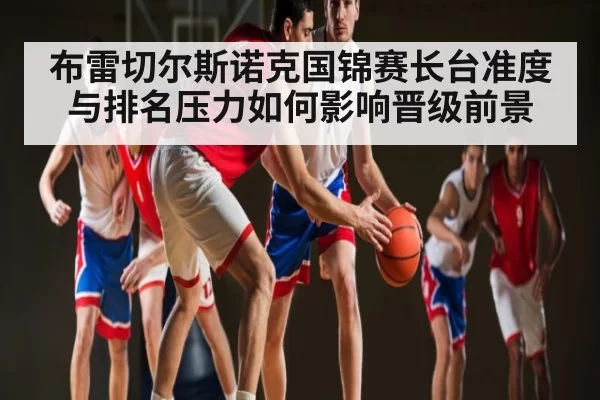 布雷切尔斯诺克国锦赛长台准度与排名压力如何影响晋级前景