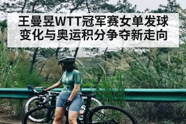 王曼昱WTT冠军赛女单发球变化与奥运积分争夺新走向