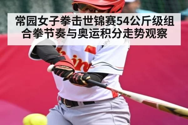 常园女子拳击世锦赛54公斤级组合拳节奏与奥运积分走势观察
